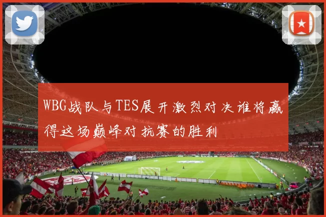 WBG战队与TES展开激烈对决谁将赢得这场巅峰对抗赛的胜利
