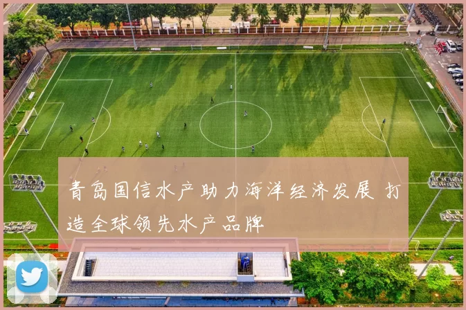 青岛国信水产助力海洋经济发展 打造全球领先水产品牌