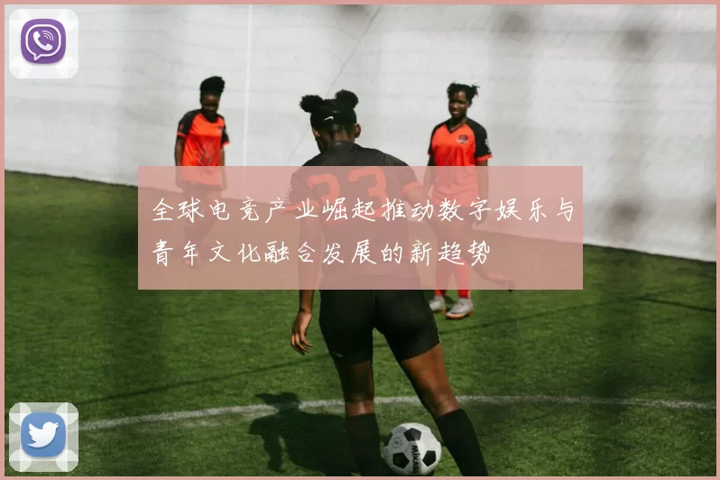 全球电竞产业崛起推动数字娱乐与青年文化融合发展的新趋势