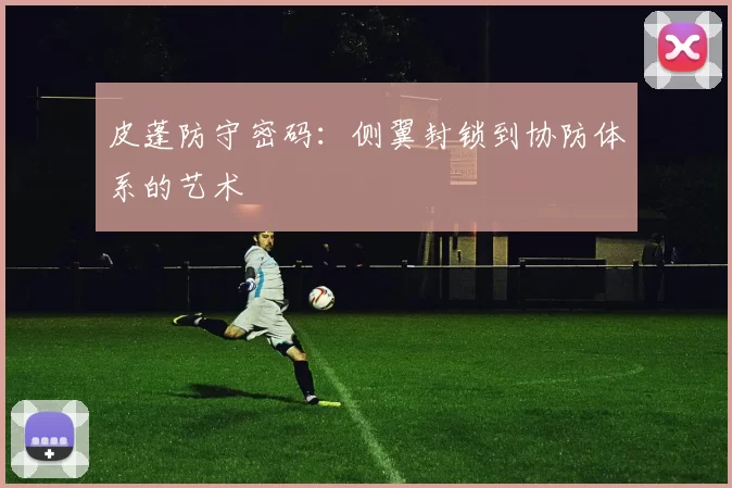 皮蓬防守密码：侧翼封锁到协防体系的艺术