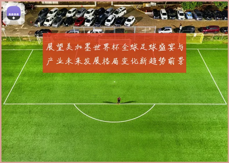展望美加墨世界杯全球足球盛宴与产业未来发展格局变化新趋势前景
