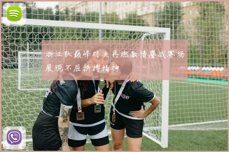 浙江队巅峰对决再燃激情鏖战赛场展现不屈拼搏精神