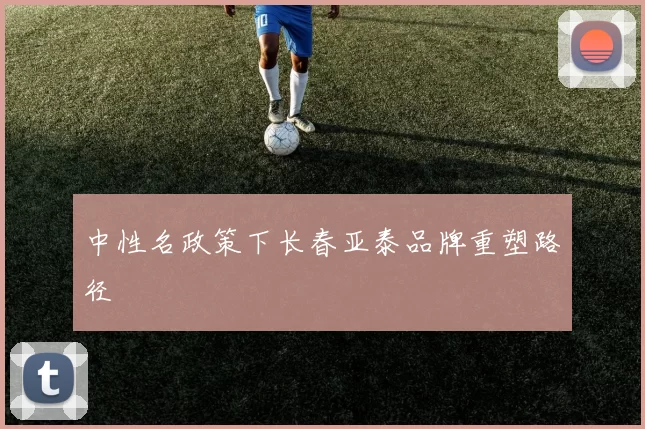 中性名政策下长春亚泰品牌重塑路径