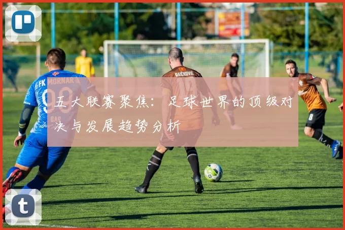 五大联赛聚焦：足球世界的顶级对决与发展趋势分析