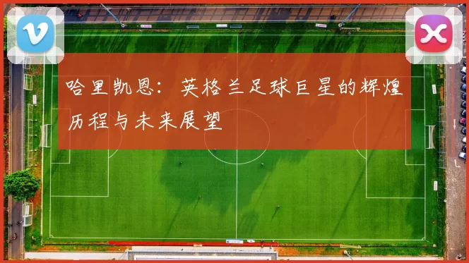 哈里凯恩：英格兰足球巨星的辉煌历程与未来展望