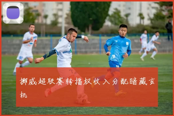挪威超联赛转播权收入分配暗藏玄机