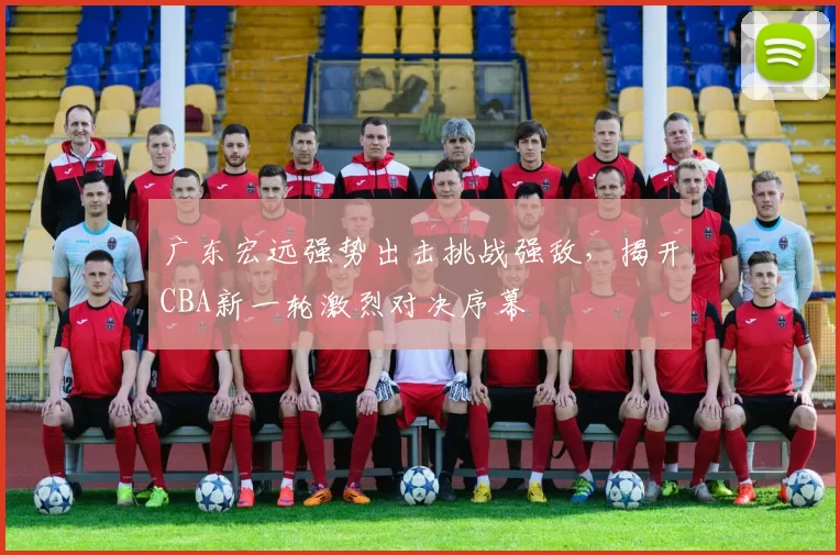 广东宏远强势出击挑战强敌，揭开CBA新一轮激烈对决序幕