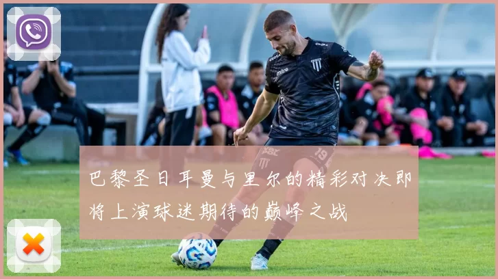 巴黎圣日耳曼与里尔的精彩对决即将上演球迷期待的巅峰之战