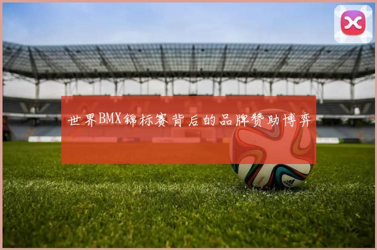 世界BMX锦标赛背后的品牌赞助博弈