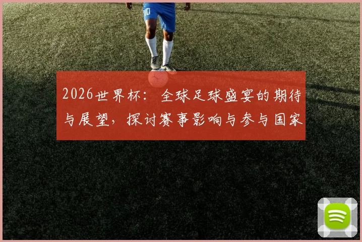 2026世界杯：全球足球盛宴的期待与展望，探讨赛事影响与参与国家的精彩表现