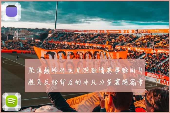 聚焦巅峰对决呈现激情赛事瞬间与胜负反转背后的非凡力量震撼篇章录