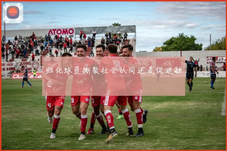 归化球员撕裂社会认同还是促进融合