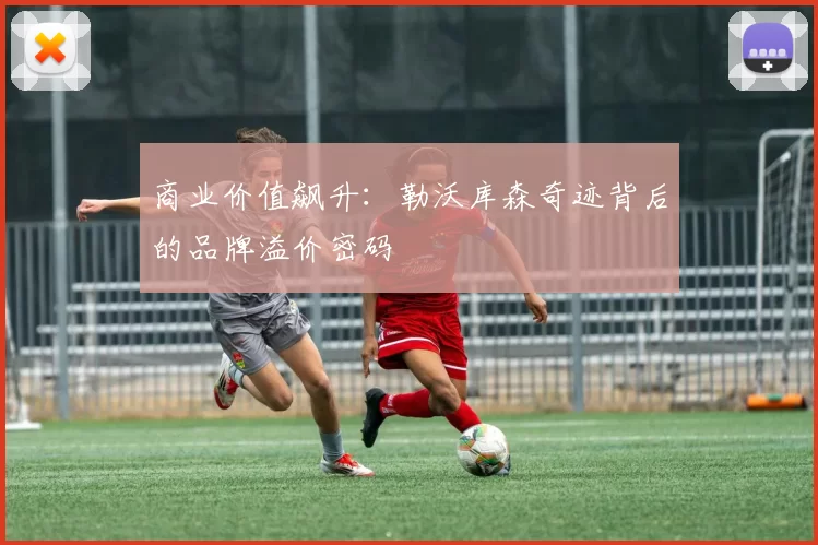 商业价值飙升：勒沃库森奇迹背后的品牌溢价密码