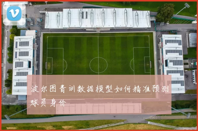 波尔图青训数据模型如何精准预测球员身价