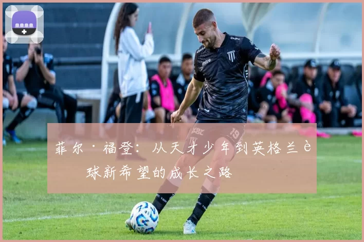 菲尔·福登：从天才少年到英格兰足球新希望的成长之路
