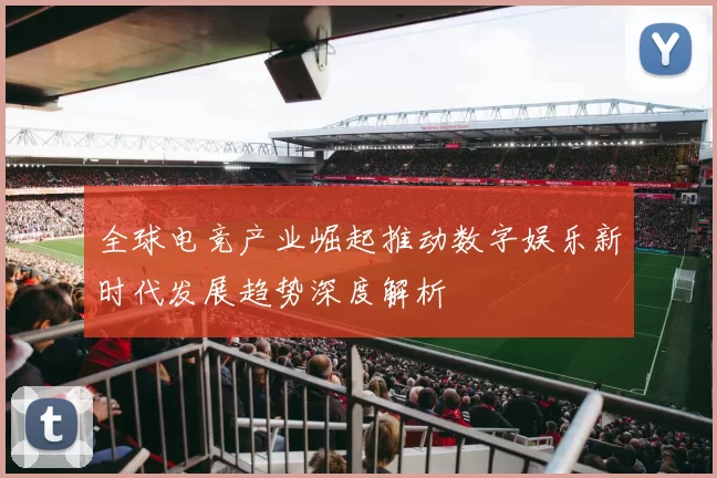全球电竞产业崛起推动数字娱乐新时代发展趋势深度解析