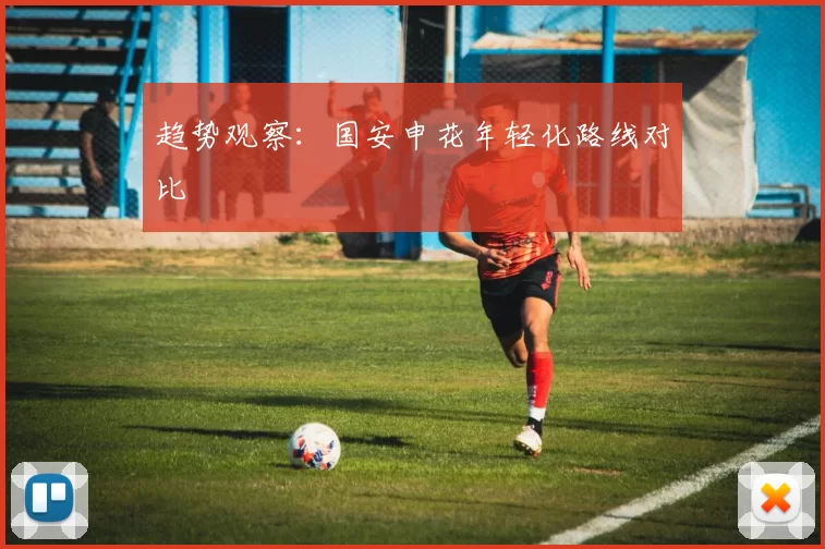 趋势观察：国安申花年轻化路线对比
