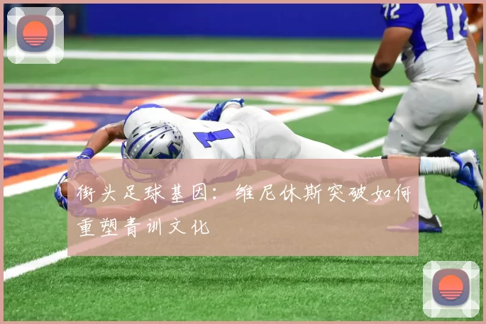 街头足球基因：维尼休斯突破如何重塑青训文化