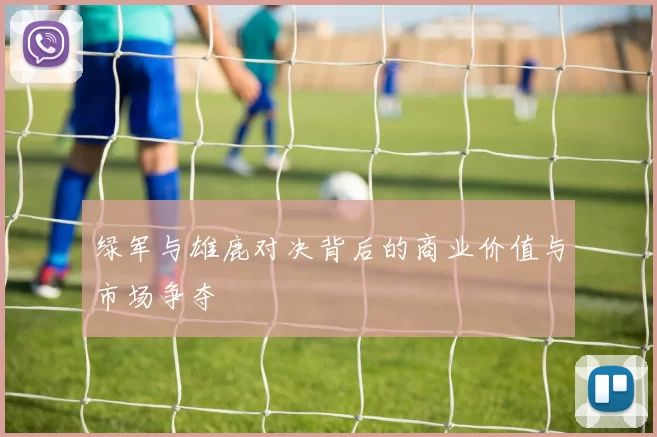 绿军与雄鹿对决背后的商业价值与市场争夺
